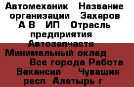 Автомеханик › Название организации ­ Захаров А.В., ИП › Отрасль предприятия ­ Автозапчасти › Минимальный оклад ­ 120 000 - Все города Работа » Вакансии   . Чувашия респ.,Алатырь г.